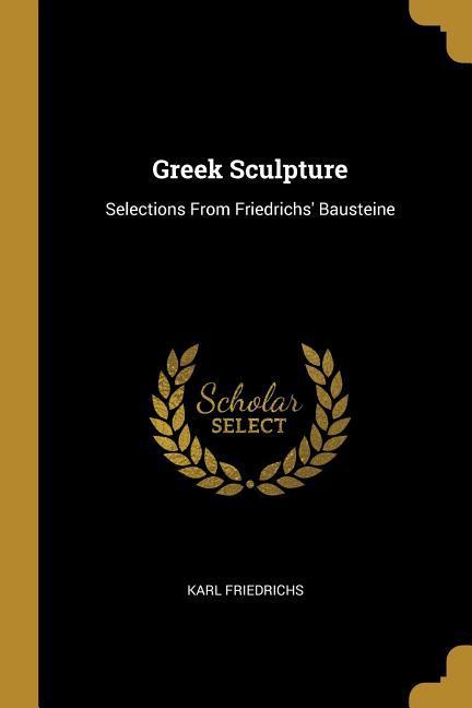 Greek Sculpture: Selections From Friedrichs' Bausteine