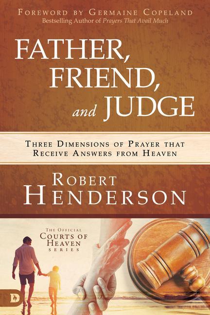 Father, Friend, and Judge: Three Dimensions of Prayer That Receive Answers from Heaven