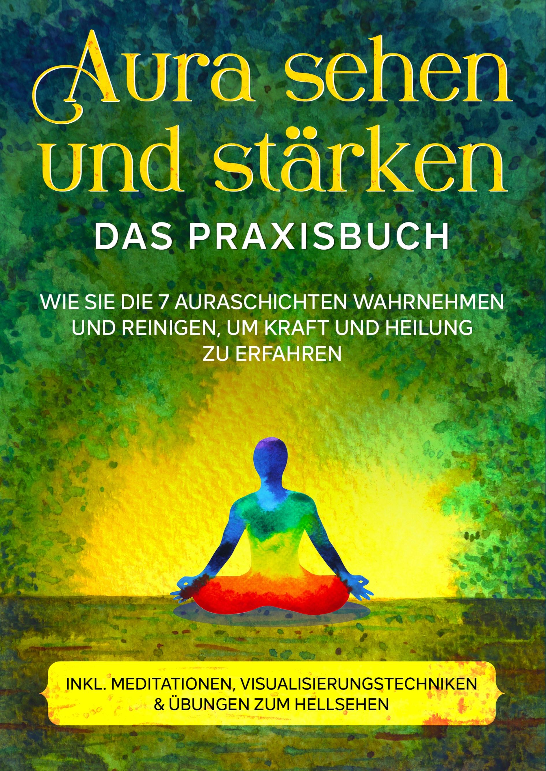 Aura sehen und stärken - Das Praxisbuch: Wie Sie die 7 Auraschichten wahrnehmen und reinigen, um Kraft und Heilung zu erfahren | inkl. Meditationen, Visualisierungstechniken & Übungen zum Hellsehen