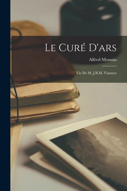 Le Curé D'ars: Vie De M. J.B.M. Vianney