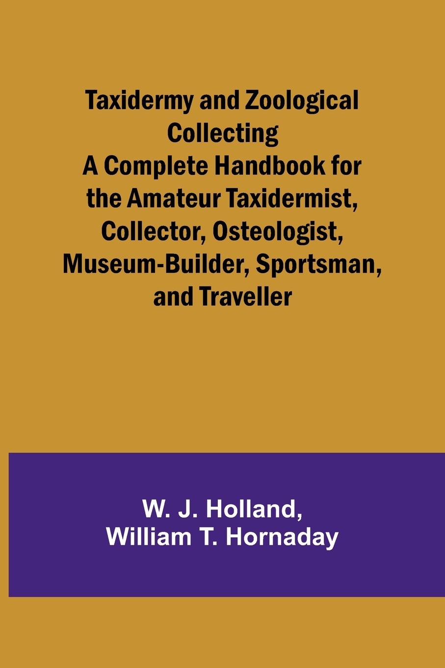 Taxidermy and Zoological Collecting A Complete Handbook for the Amateur Taxidermist, Collector, Osteologist, Museum-Builder, Sportsman, and Traveller