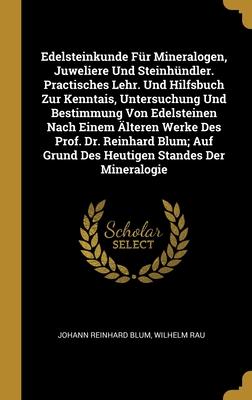 Edelsteinkunde Für Mineralogen, Juweliere Und Steinhündler. Practisches Lehr. Und Hilfsbuch Zur Kenntais, Untersuchung Und Bestimmung Von Edelsteinen Nach Einem Älteren Werke Des Prof. Dr. Reinhard Blum; Auf Grund Des Heutigen Standes Der Mineralogie