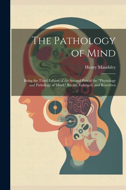 The Pathology of Mind: Being the Third Edition of the Second Part of the "Physiology and Pathology of Mind," Recast, Enlarged, and Rewritten