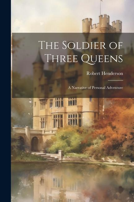 The Soldier of Three Queens: A Narrative of Personal Adventure