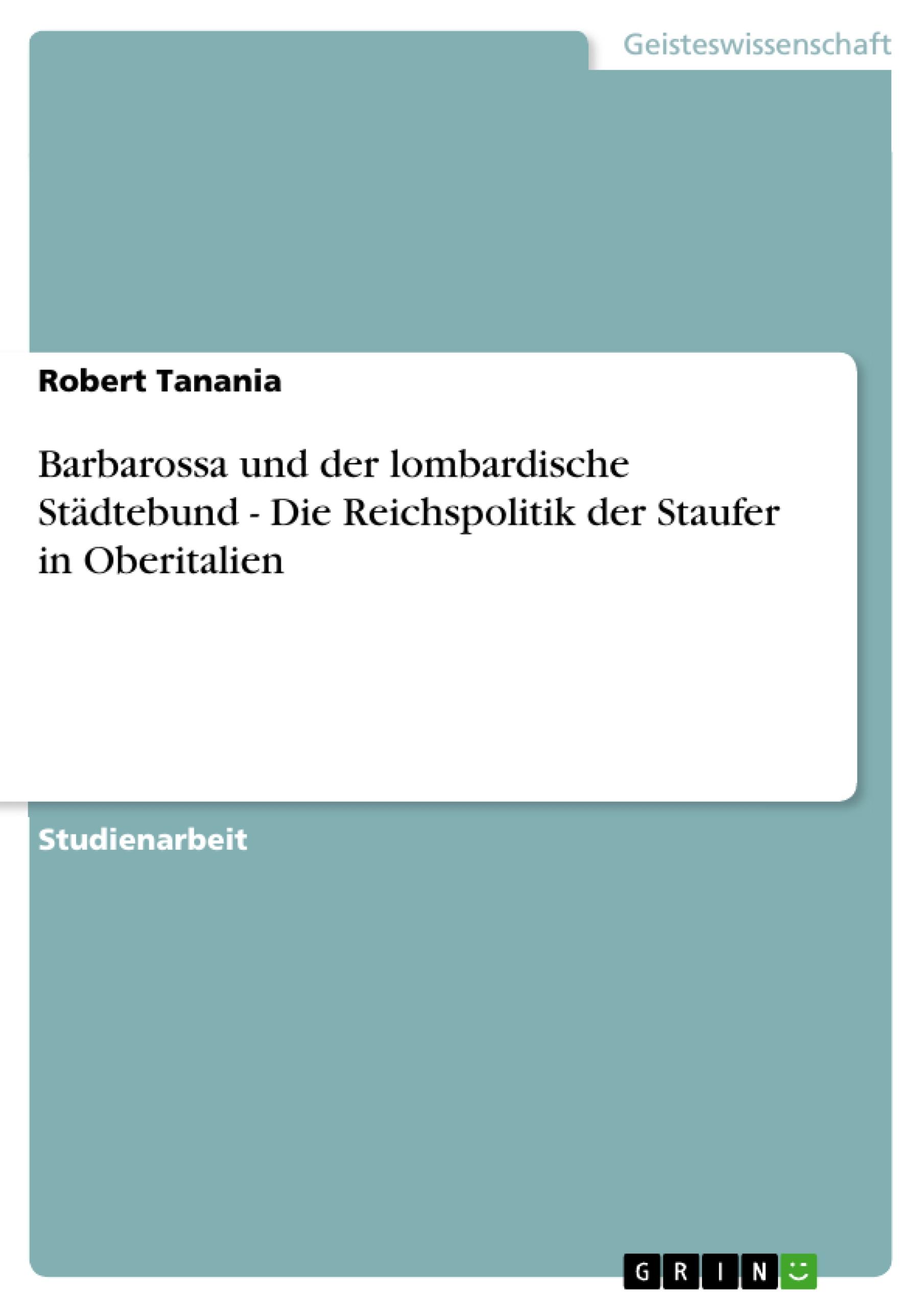 Barbarossa und der lombardische Städtebund - Die Reichspolitik der Staufer in Oberitalien