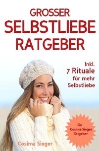 Selbstliebe: DER GROSSE SELBSTLIEBE RATGEBER! Wie Sie Ihre Selbstliebe aufbauen, sich mit liebevollen Augen sehen lernen, sich selbst lieben lernen und dauerhaft Ihr Selbstwertgefühl stärken