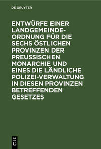 Entwürfe einer Landgemeinde-Ordnung für die sechs östlichen Provinzen der Preußischen Monarchie und eines die ländliche Polizei-Verwaltung in diesen Provinzen betreffenden Gesetzes