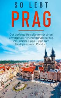 So lebt Prag: Der perfekte Reiseführer für einen unvergesslichen Aufenthalt in Prag inkl. Insider-Tipps, Tipps zum Geldsparen und Packliste