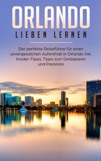 Orlando lieben lernen: Der perfekte Reiseführer für einen unvergesslichen Aufenthalt in Orlando inkl. Insider Tipps, Tipps zum Geldsparen und Packliste