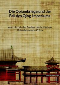 Die Opiumkriege und der Fall des Qing-Imperiums - eine historische Analyse des britischen Kolonialismus in China