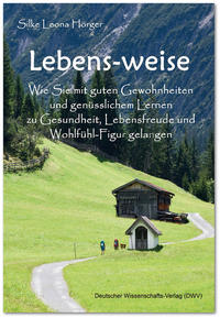 Lebens-weise. Wie Sie mit guten Gewohnheiten und genüsslichem Lernen zu Gesundheit, Lebensfreude und Wohlfühl-Figur gelangen