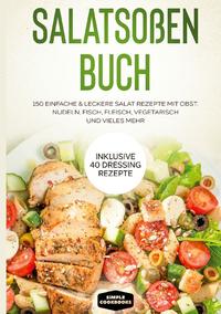 Salatsoßen Buch: 150 einfache & leckere Salat Rezepte mit Obst, Nudeln, Fisch, Fleisch, vegetarisch und vieles mehr - Inklusive 40 Dressing Rezepte