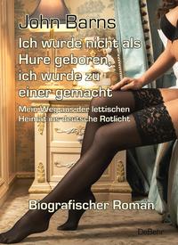 Ich wurde nicht als Hure geboren, ich wurde zu einer gemacht - Mein Weg aus der lettischen Heimat ins deutsche Rotlicht - Biografischer Roman