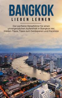 Bangkok lieben lernen: Der perfekte Reiseführer für einen unvergesslichen Aufenthalt in Bangkok inkl. Insider-Tipps, Tipps zum Geldsparen und Packliste