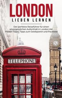 London lieben lernen: Der perfekte Reiseführer für einen unvergesslichen Aufenthalt in London inkl. Insider-Tipps, Tipps zum Geldsparen und Packliste