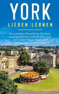 York lieben lernen: Der perfekte Reiseführer für einen unvergesslichen Aufenthalt in York inkl. Insider-Tipps, Tipps zum Geldsparen und Packliste