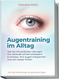 Augentraining im Alltag: Wie Sie mit einfachen Übungen Ihre Sehkraft schnell verbessern & erhalten, Ihre Augen entspannen und sich besser fühlen - inkl. SOS-Sofortübungen bei gestressten Augen