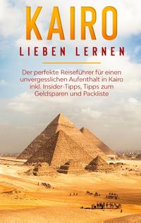 Kairo lieben lernen: Der perfekte Reiseführer für einen unvergesslichen Aufenthalt in Kairo inkl. Insider-Tipps, Tipps zum Geldsparen und Packliste