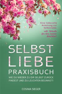 SELBSTLIEBE PRAXISBUCH: Wie Du wieder zu Dir selbst zurück findest und zu leuchten beginnst!