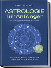 Astrologie für Anfänger - Die verborgene Botschaft der Sterne: Wie die Sterne Ihr Leben bestimmen und wie Sie diese Schritt für Schritt deuten - inkl. Horoskope, Sterndeutung, Sternzeichen uvm.