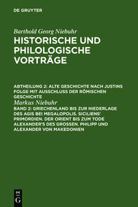 Barthold Georg Niebuhr: Historische und philologische Vorträge. Alte... / Griechenland bis zur Niederlage des Agis bei Megalopolis. Siciliens' Primordien. Der Orient bis zum Tode Alexander's des Großen. Philipp und Alexander von Makedonien