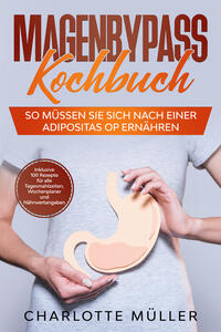 Magenbypass Kochbuch: So müssen Sie sich nach einer Adipositas OP ernähren - Inklusive 100 Rezepte für alle Tagesmahlzeiten, Wochenplaner und Nährwertangaben