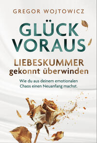 Glück voraus! Liebeskummer gekonnt überwinden. Wie du aus deinem emotionalen Chaos einen Neuanfang machst.