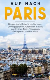 Auf nach Paris: Der perfekte Reiseführer für einen unvergesslichen Aufenthalt in Paris inkl. Insider-Tipps, Tipps zum Geldsparen und Packliste