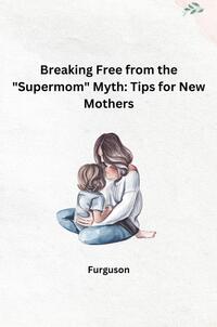 Breaking Free from the "Supermom" Myth: Tips for New Mothers