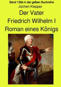 gelbe Buchreihe / Der Vater - Friedrich Wilhelm I - Roman eines Königs - Band 139e Teil 1 in der gelben Buchreihe - Farbe - bei Jürgen Ruszkowski