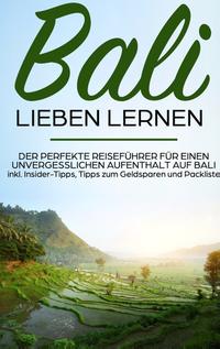 Bali lieben lernen: Der perfekte Reiseführer für einen unvergesslichen Aufenthalt auf Bali inkl. Insider-Tipps, Tipps zum Geldsparen und Packliste