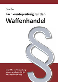 Fachkundeprüfung Waffenhandel Praxiswissen zum Waffenrecht für Prüfung und Betrieb - Lehrbuch zur Vorbereitung auf den rechtlichen Teil der IHK-Fachkundeprüfung