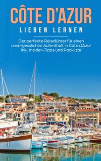 Côte d'Azur lieben lernen: Der perfekte Reiseführer für einen unvergesslichen Aufenthalt in Côte d'Azur inkl. Insider-Tipps und Packliste