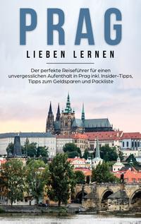 Prag lieben lernen: Der perfekte Reiseführer für einen unvergesslichen Aufenthalt in Prag inkl. Insider-Tipps, Tipps zum Geldsparen und Packliste