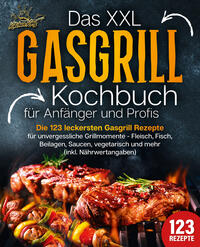 Das XXL Gasgrill Kochbuch für Anfänger & Profis: Die 123 leckersten Gasgrill Rezepte für unvergessliche Grillmomente - Fleisch, Fisch, Beilagen, Saucen, vegetarisch und mehr (inkl. Nährwertangaben)