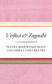 Verflixt und Zugenäht - Textile Redewendungen gesammelt und erklärt