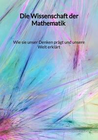 Die Wissenschaft der Mathematik - Wie sie unser Denken prägt und unsere Welt erklärt