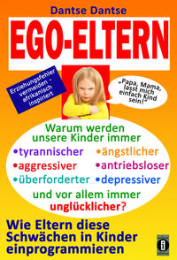 EGO-ELTERN – Warum werden unsere Kinder immer tyrannischer, antriebsloser, unglücklicher? Wie Eltern diese und andere Schwächen in Kinder einprogrammieren