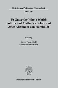 To Grasp the Whole World: Politics and Aesthetics Before and After Alexander von Humboldt.