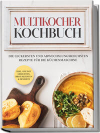 Multikocher Kochbuch: Die leckersten und abwechslungsreichsten Rezepte für den Multikocher – inkl. One Pot Gerichten, Brot Rezepten & Desserts