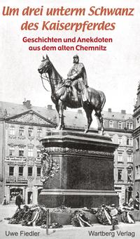 Um drei unterm Schwanz des Kaiserpferdes - Geschichten und Anekdoten aus dem alten Chemnitz